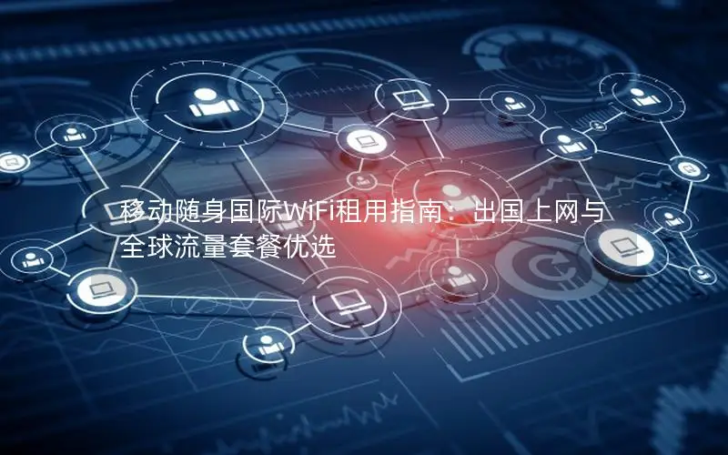 移动随身国际WiFi租用指南：出国上网与全球流量套餐优选