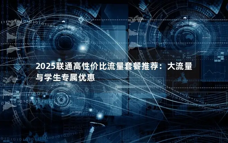 2025联通高性价比流量套餐推荐：大流量与学生专属优惠