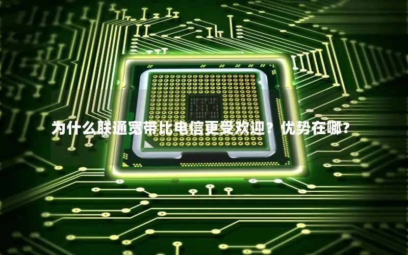为什么联通宽带比电信更受欢迎？优势在哪？