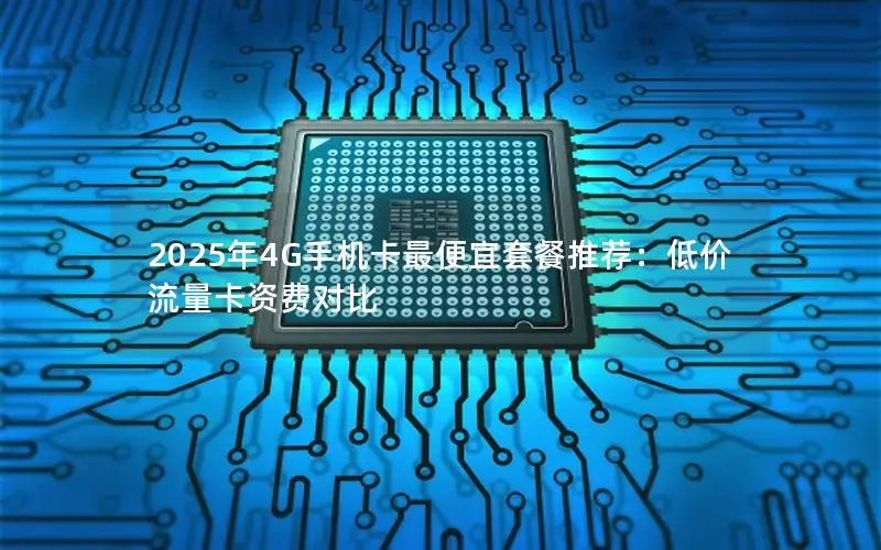 2025年4G手机卡最便宜套餐推荐：低价流量卡资费对比