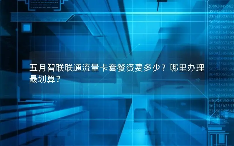 五月智联联通流量卡套餐资费多少？哪里办理最划算？