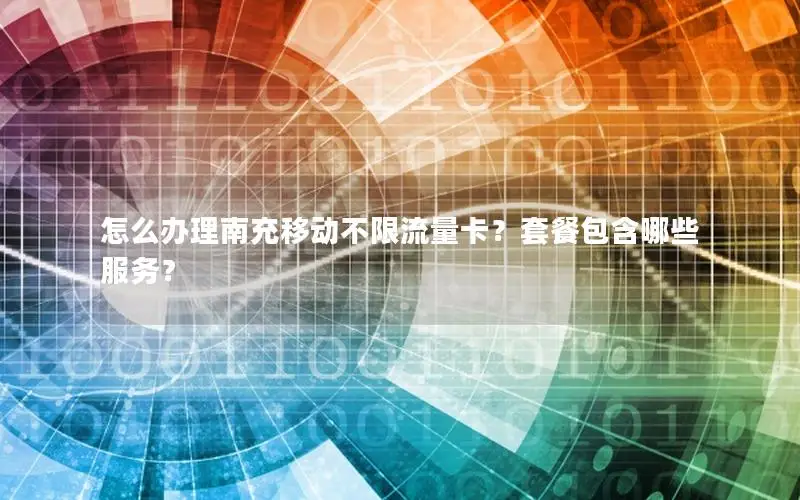 怎么办理南充移动不限流量卡？套餐包含哪些服务？