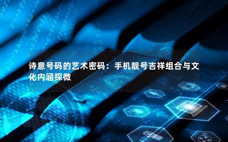 诗意号码的艺术密码：手机靓号吉祥组合与文化内涵探微