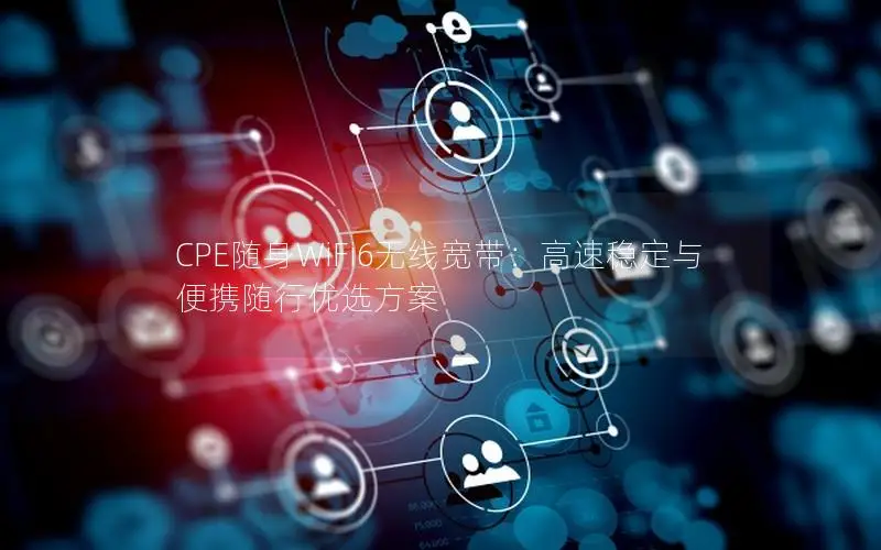 CPE随身WiFi6无线宽带：高速稳定与便携随行优选方案