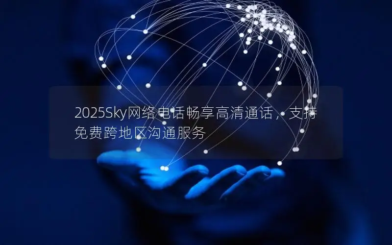 2025Sky网络电话畅享高清通话，支持免费跨地区沟通服务