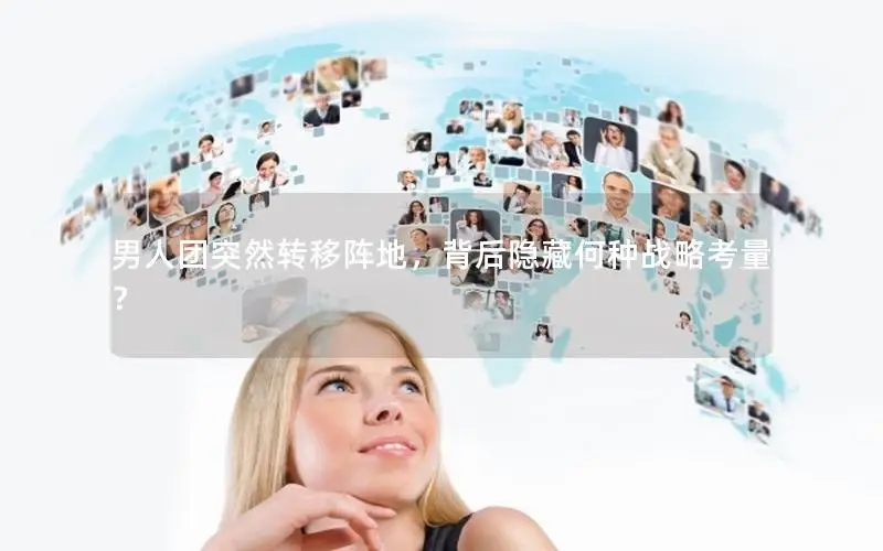 男人团突然转移阵地，背后隐藏何种战略考量？