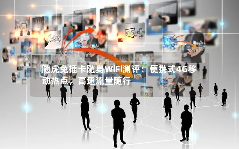 随虎免插卡随身WiFi测评：便携式4G移动热点，高速流量随行