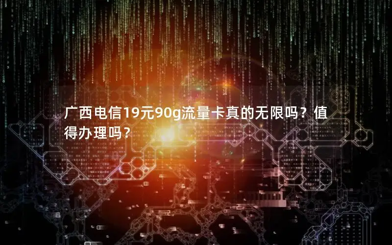广西电信19元90g流量卡真的无限吗？值得办理吗？