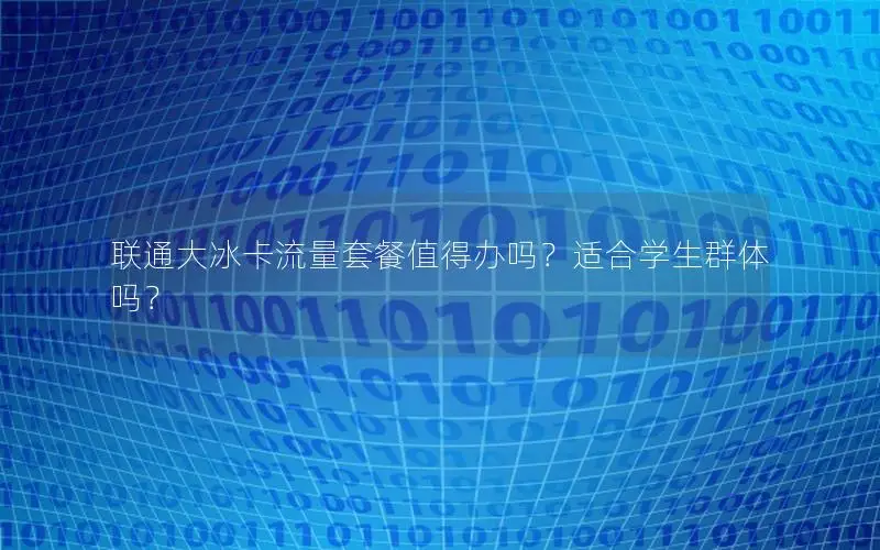 联通大冰卡流量套餐值得办吗？适合学生群体吗？