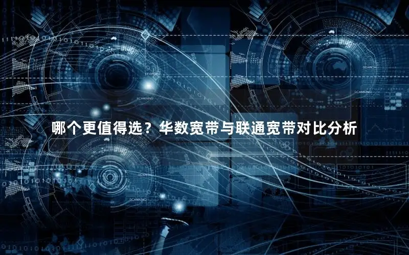 哪个更值得选？华数宽带与联通宽带对比分析