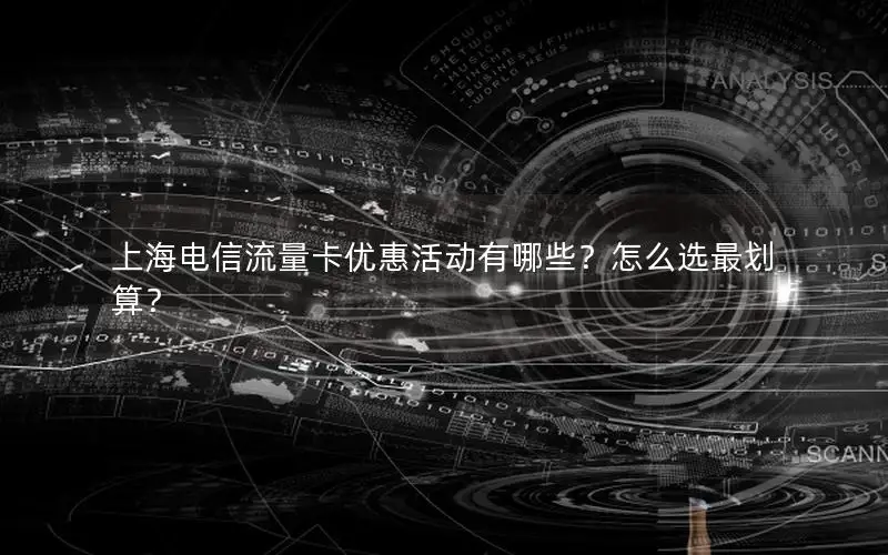 上海电信流量卡优惠活动有哪些？怎么选最划算？