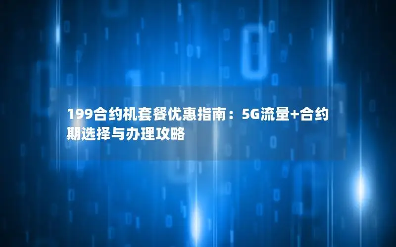 199合约机套餐优惠指南：5G流量+合约期选择与办理攻略