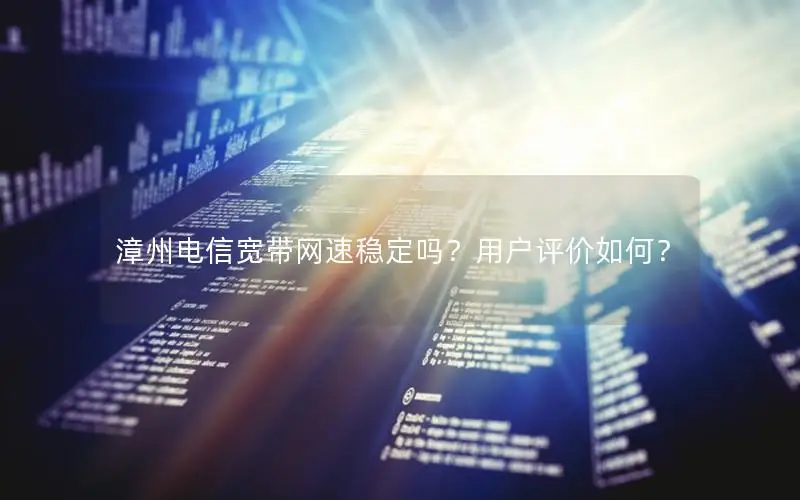 漳州电信宽带网速稳定吗？用户评价如何？