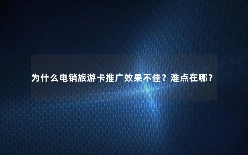 为什么电销旅游卡推广效果不佳？难点在哪？