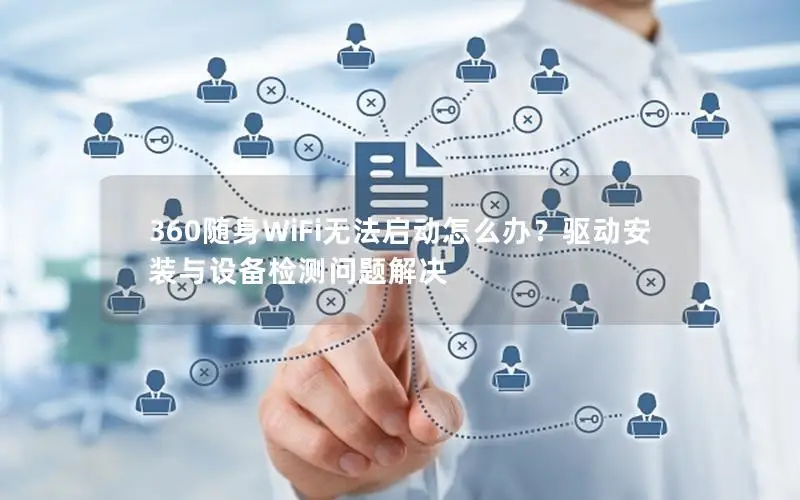 360随身WiFi无法启动怎么办？驱动安装与设备检测问题解决
