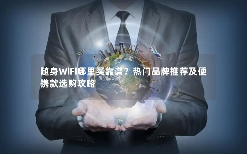随身WiFi哪里买靠谱？热门品牌推荐及便携款选购攻略