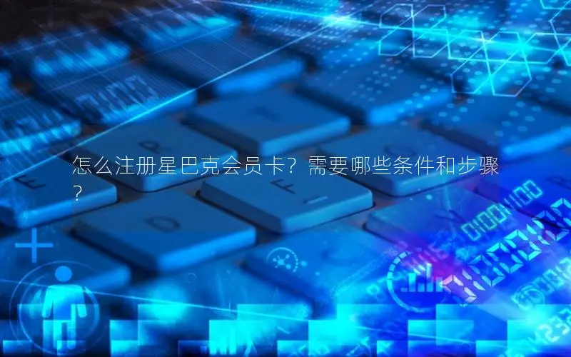 怎么注册星巴克会员卡？需要哪些条件和步骤？