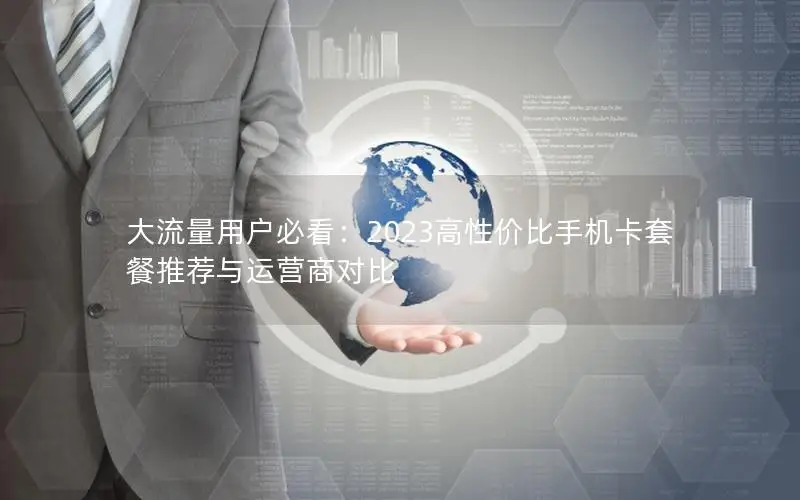 大流量用户必看：2023高性价比手机卡套餐推荐与运营商对比
