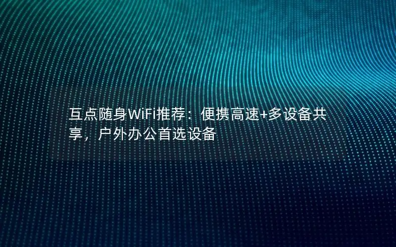 互点随身WiFi推荐：便携高速+多设备共享，户外办公首选设备