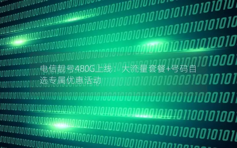 电信靓号480G上线：大流量套餐+号码自选专属优惠活动