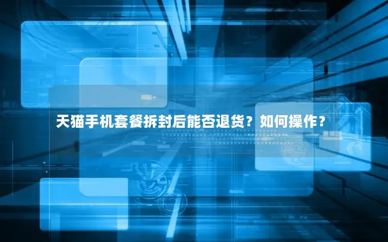 天猫手机套餐拆封后能否退货？如何操作？
