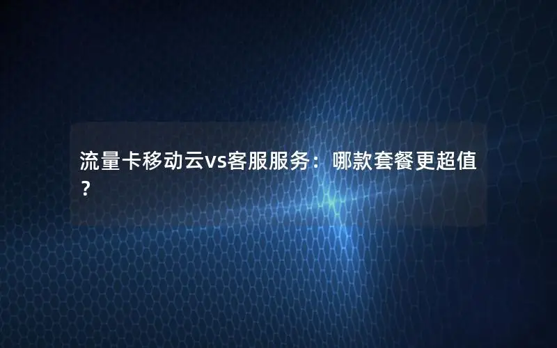 流量卡移动云vs客服服务：哪款套餐更超值？