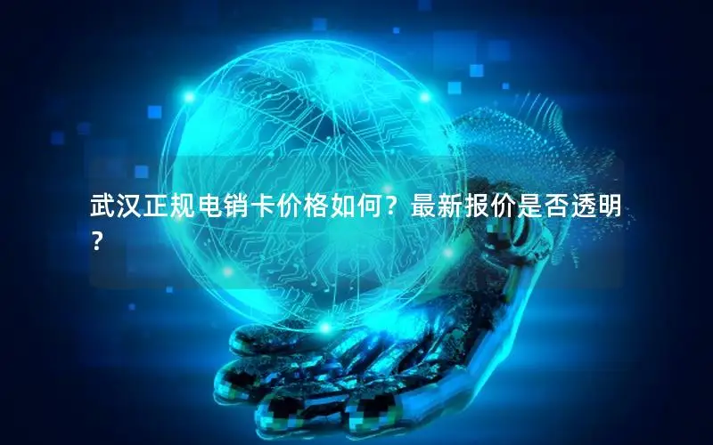 武汉正规电销卡价格如何？最新报价是否透明？