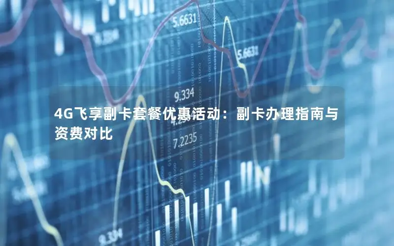 4G飞享副卡套餐优惠活动：副卡办理指南与资费对比
