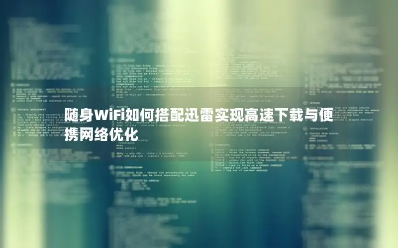 随身WiFi如何搭配迅雷实现高速下载与便携网络优化