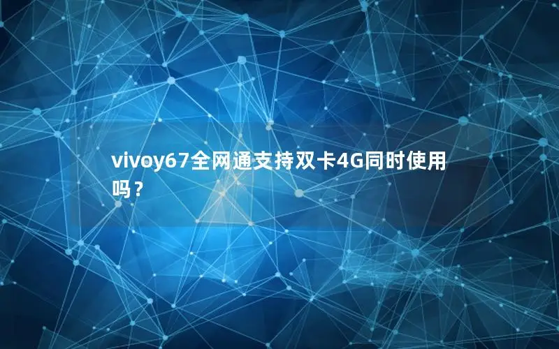 vivoy67全网通支持双卡4G同时使用吗？