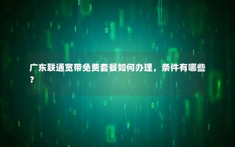 广东联通宽带免费套餐如何办理，条件有哪些？