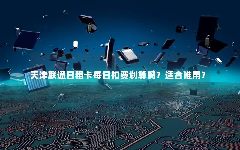 天津联通日租卡每日扣费划算吗？适合谁用？