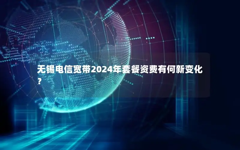 无锡电信宽带2024年套餐资费有何新变化？