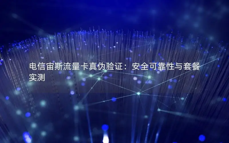 电信宙斯流量卡真伪验证：安全可靠性与套餐实测