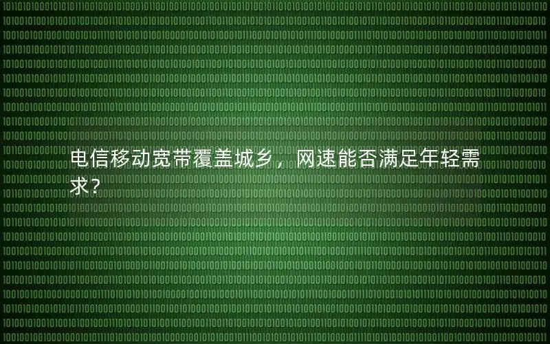 电信移动宽带覆盖城乡，网速能否满足年轻需求？