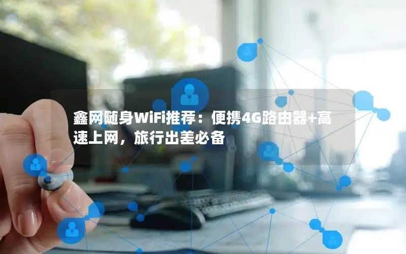 鑫网随身WiFi推荐：便携4G路由器+高速上网，旅行出差必备