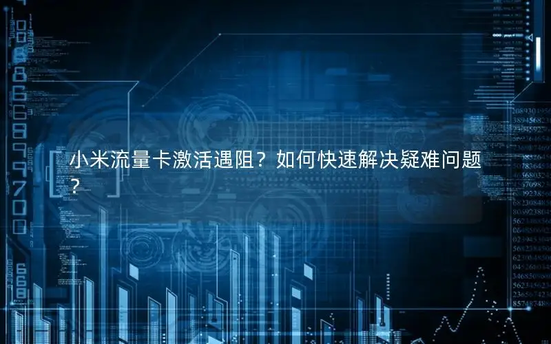 小米流量卡激活遇阻？如何快速解决疑难问题？