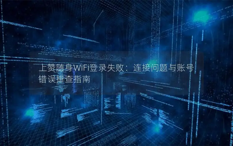 上赞随身WiFi登录失败：连接问题与账号错误排查指南