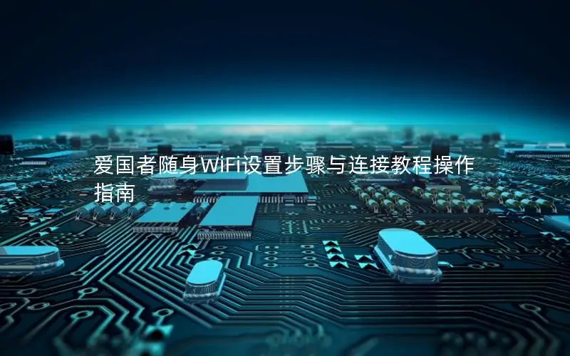 爱国者随身WiFi设置步骤与连接教程操作指南
