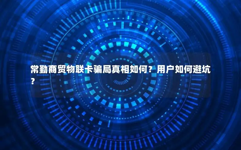 常勤商贸物联卡骗局真相如何？用户如何避坑？