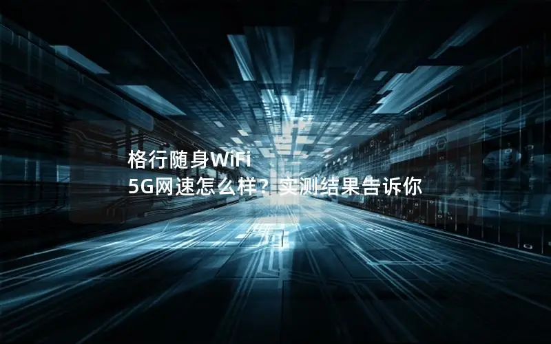 格行随身WiFi 5G网速怎么样？实测结果告诉你