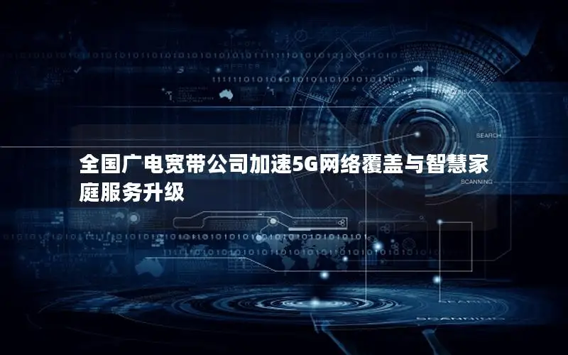 全国广电宽带公司加速5G网络覆盖与智慧家庭服务升级