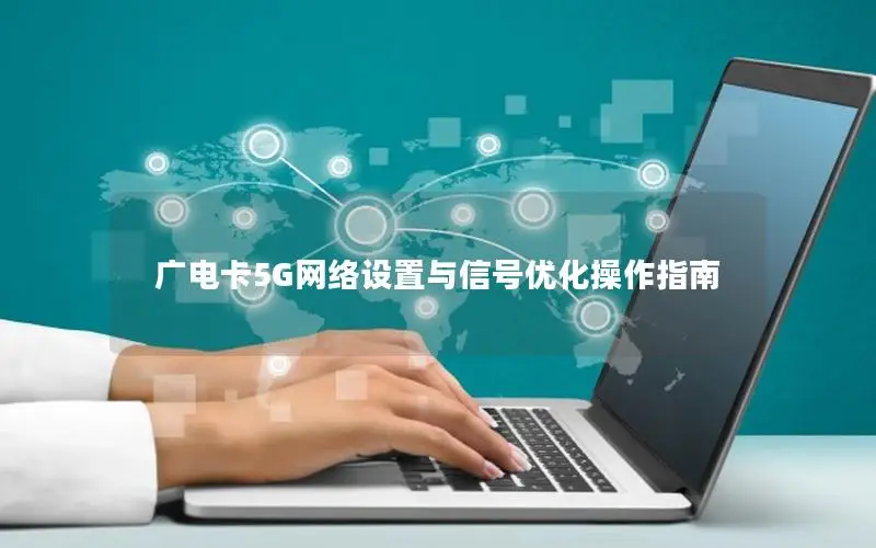 广电卡5G网络设置与信号优化操作指南