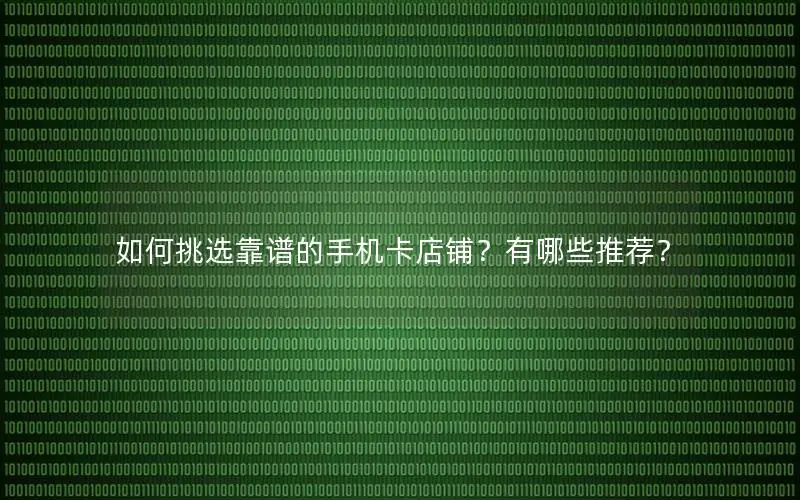 如何挑选靠谱的手机卡店铺？有哪些推荐？