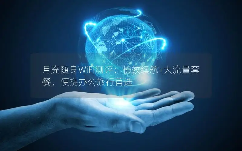 月充随身WiFi测评：长效续航+大流量套餐，便携办公旅行首选