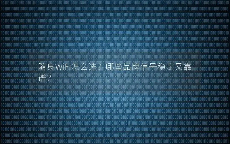 随身WiFi怎么选？哪些品牌信号稳定又靠谱？