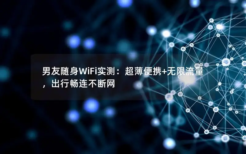男友随身WiFi实测：超薄便携+无限流量，出行畅连不断网