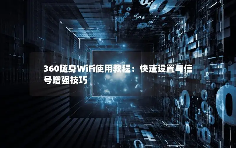 360随身WiFi使用教程：快速设置与信号增强技巧