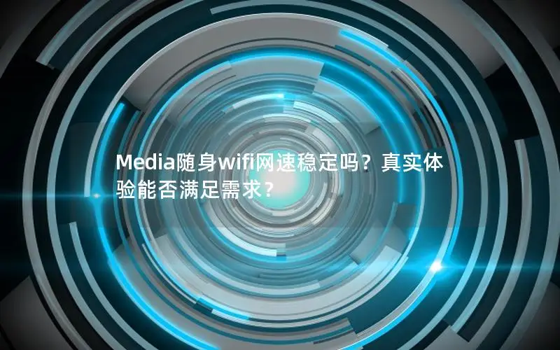 Media随身wifi网速稳定吗？真实体验能否满足需求？