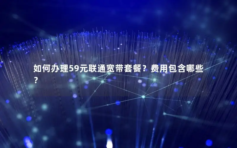 如何办理59元联通宽带套餐？费用包含哪些？
